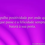 Espalhe positividade por onde quer que passe e a felicidade sempre baterá à sua porta.