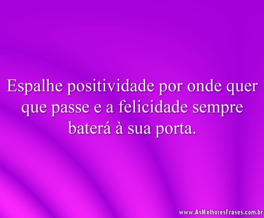 Espalhe positividade por onde quer que passe e a felicidade sempre baterá à sua porta.