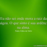 Eu não sei onde mora a raiz da mágoa. O que sinto é sua ardência na alma.