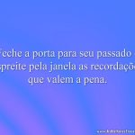 Feche a porta para seu passado e espreite pela janela as recordações que valem a pena.