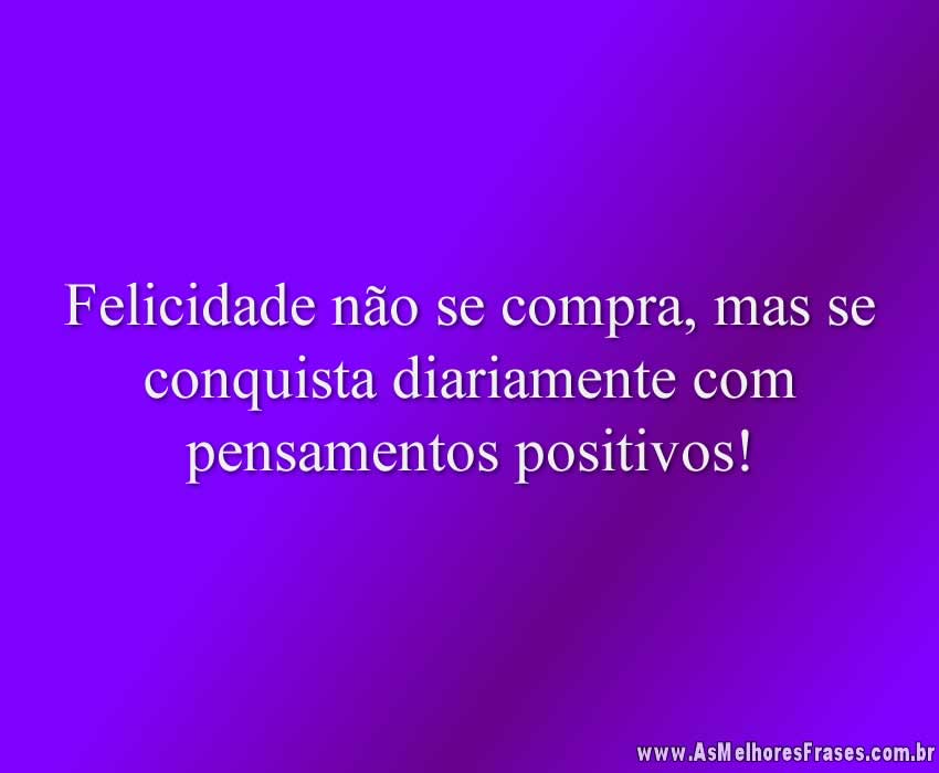 Felicidade não se compra, mas se conquista diariamente com pensamentos positivos!