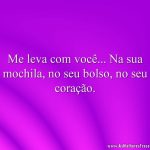 Me leva com você... Na sua mochila, no seu bolso, no seu coração.