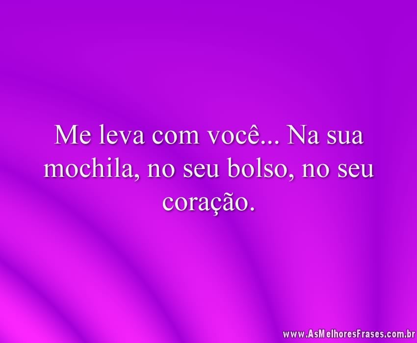 Me leva com você... Na sua mochila, no seu bolso, no seu coração.