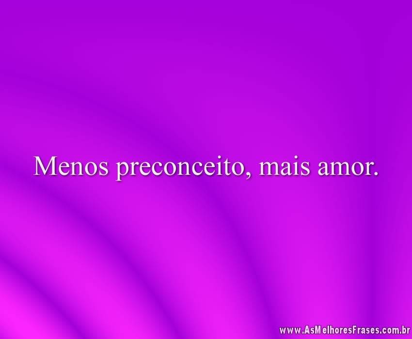 Menos preconceito, mais amor.