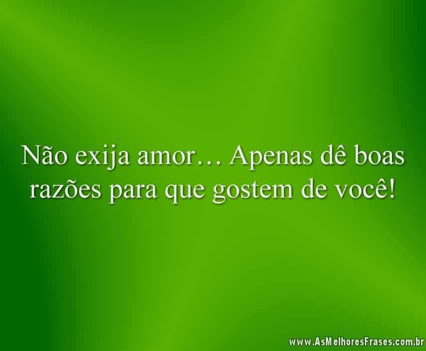 Não exija amor… Apenas dê boas razões para que gostem de você!