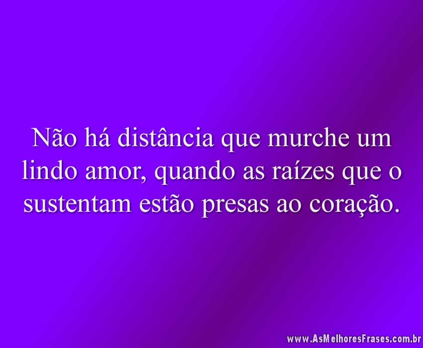 Não há distância que murche um lindo amor, quando as raízes que o sustentam estão presas ao coração.