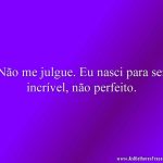 Não me julgue. Eu nasci para ser incrível, não perfeito.