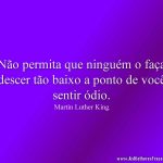 Não permita que ninguém o faça descer tão baixo a ponto de você sentir ódio.