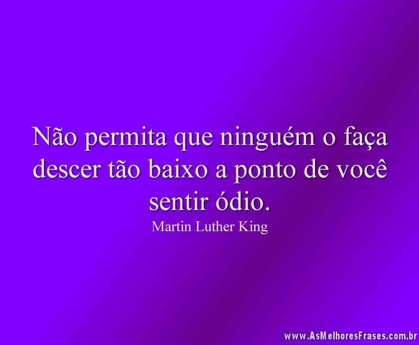 Não permita que ninguém o faça descer tão baixo a ponto de você sentir ódio.