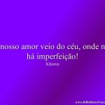 O nosso amor veio do céu, onde não há imperfeição!