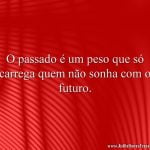 O passado é um peso que só carrega quem não sonha com o futuro.