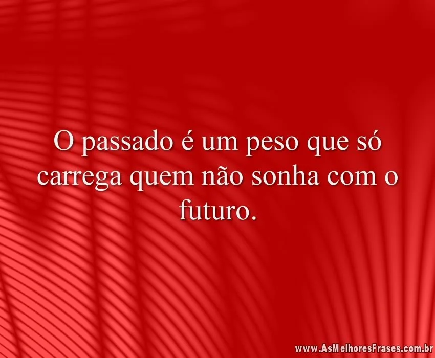 O passado é um peso que só carrega quem não sonha com o futuro.