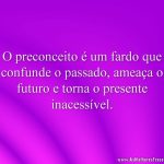 O preconceito é um fardo que confunde o passado, ameaça o futuro e torna o presente inacessível.