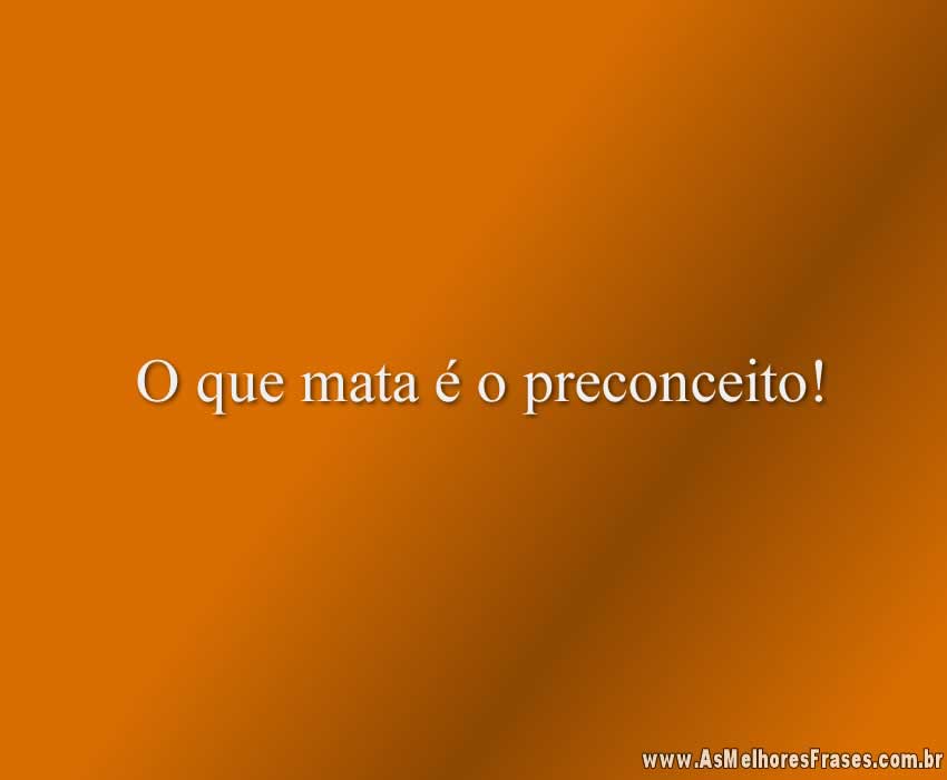 O que mata é o preconceito!