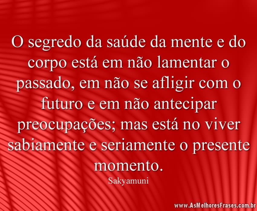 O segredo da saúde da mente e do corpo está em não lamentar o passado, em não se afligir com o futuro e em não antecipar preocupações; mas está no viver sabiamente e seriamente o presente momento.
