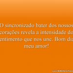 O sincronizado bater dos nossos corações revela a intensidade do sentimento que nos une. Bom dia, meu amor!