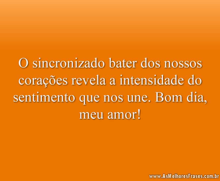 O sincronizado bater dos nossos corações revela a intensidade do sentimento que nos une. Bom dia, meu amor!