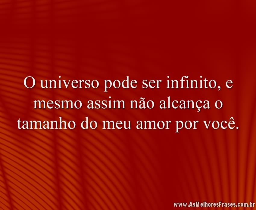 O universo pode ser infinito, e mesmo assim não alcança o tamanho do meu amor por você.