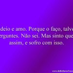 Odeio e amo. Porque o faço, talvez perguntes. Não sei. Mas sinto que é assim, e sofro com isso.