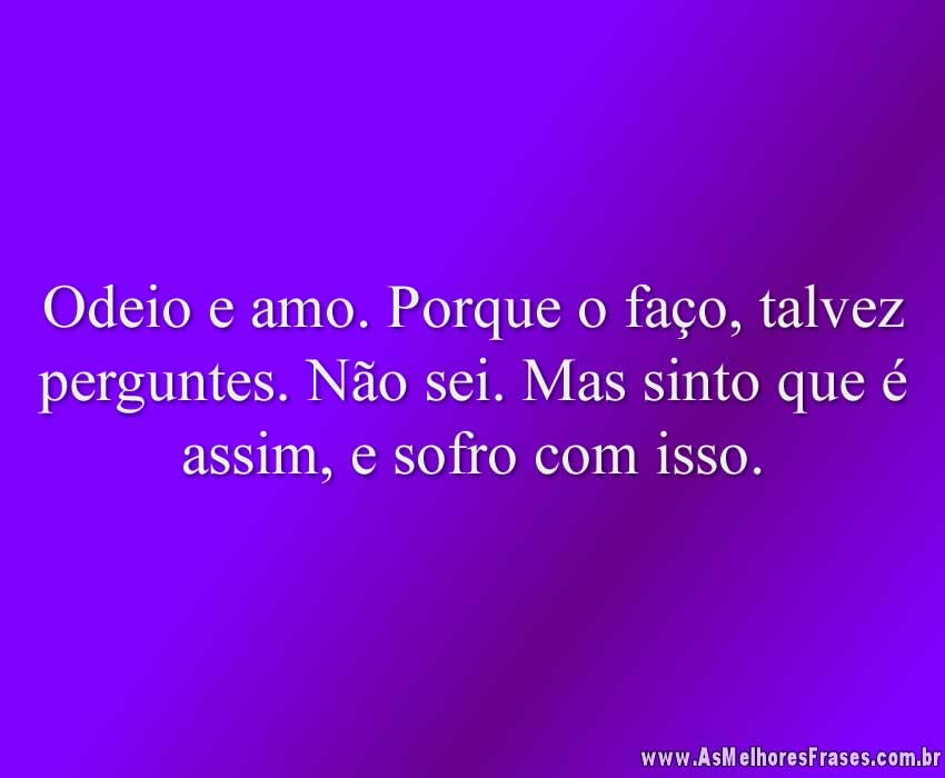 Odeio e amo. Porque o faço, talvez perguntes. Não sei. Mas sinto que é assim, e sofro com isso.