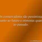 Os conservadores são pessimistas quanto ao futuro e otimistas quanto ao passado.