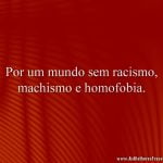 Por um mundo sem racismo, machismo e homofobia.
