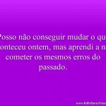 Posso não conseguir mudar o que aconteceu ontem, mas aprendi a não cometer os mesmos erros do passado.