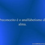 Preconceito é o analfabetismo da alma.