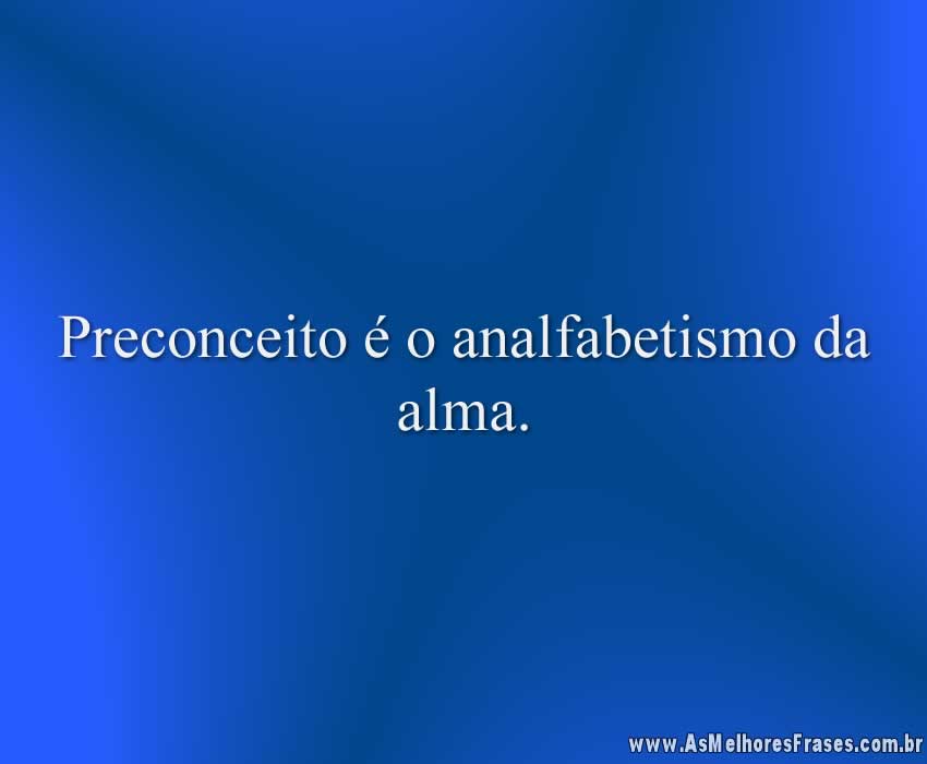 Preconceito é o analfabetismo da alma.