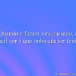 Quando o futuro vira passado, é fácil ver o que tinha que ser feito.