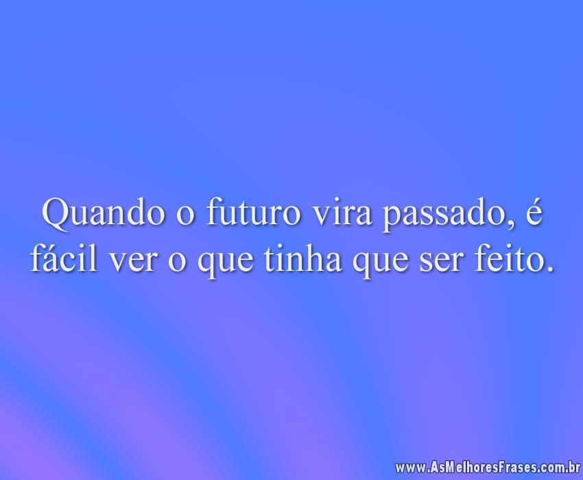 Quando o futuro vira passado, é fácil ver o que tinha que ser feito.