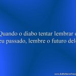 Quando o diabo tentar lembrar o seu passado, lembre o futuro dele.