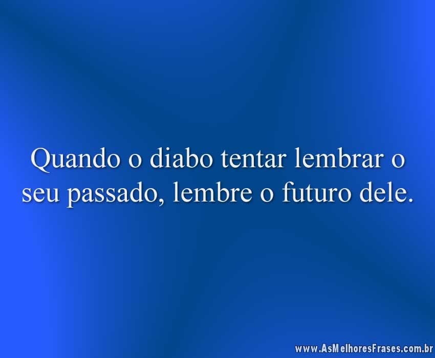 Quando o diabo tentar lembrar o seu passado, lembre o futuro dele.