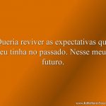 Queria reviver as expectativas que eu tinha no passado. Nesse meu futuro.