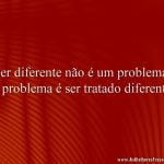 Ser diferente não é um problema. O problema é ser tratado diferente.