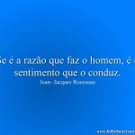Se é a razão que faz o homem, é o sentimento que o conduz.