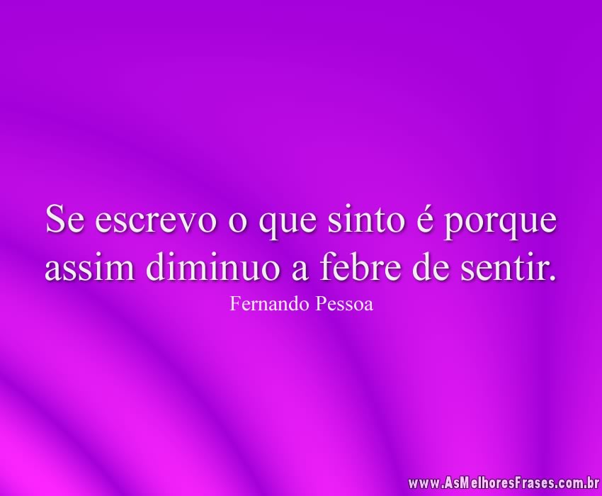 Se escrevo o que sinto é porque assim diminuo a febre de sentir.