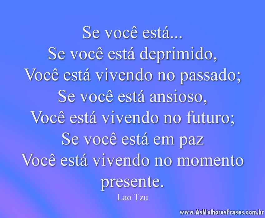 Se você está... Se você está deprimido, Você está vivendo no passado; Se você está ansioso, Você está vivendo no futuro; Se você está em paz  Você está vivendo no momento presente