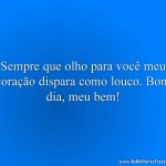 Sempre que olho para você meu coração dispara como louco. Bom dia, meu bem!