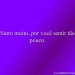 Sinto muito, por você sentir tão pouco.