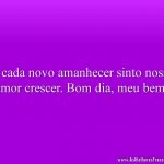 A cada novo amanhecer sinto nosso amor crescer. Bom dia, meu bem!