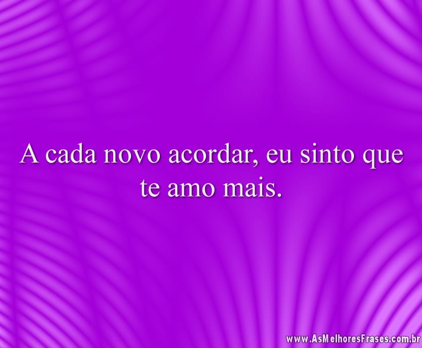 A cada novo acordar, eu sinto que te amo mais.