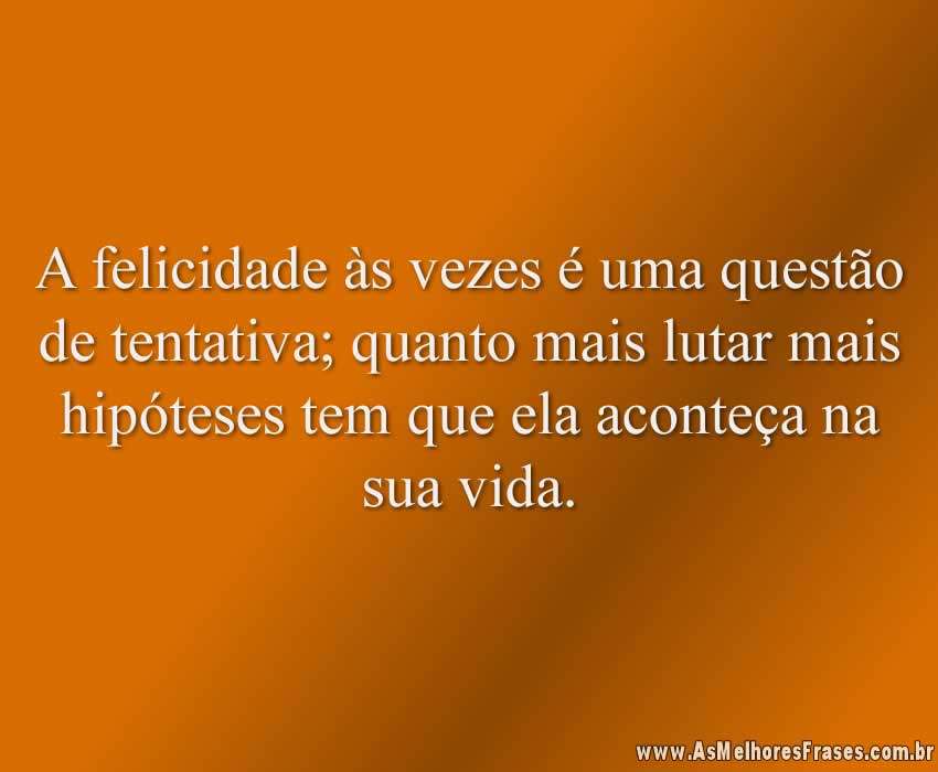 A felicidade às vezes é uma questão de tentativa; quanto mais lutar mais hipóteses tem que ela aconteça na sua vida.