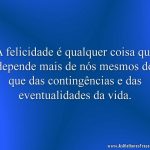 A felicidade é qualquer coisa que depende mais de nós mesmos do que das contingências e das eventualidades da vida.