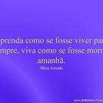 Aprenda como se fosse viver para sempre, viva como se fosse morrer amanhã.