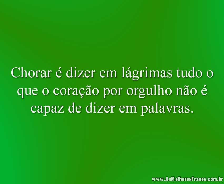 Chorar é dizer em lágrimas tudo o que o coração por orgulho não é capaz de dizer em palavras.