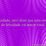 Cuidado, ouvi dizer que uma onda de felicidade vai atacar você.