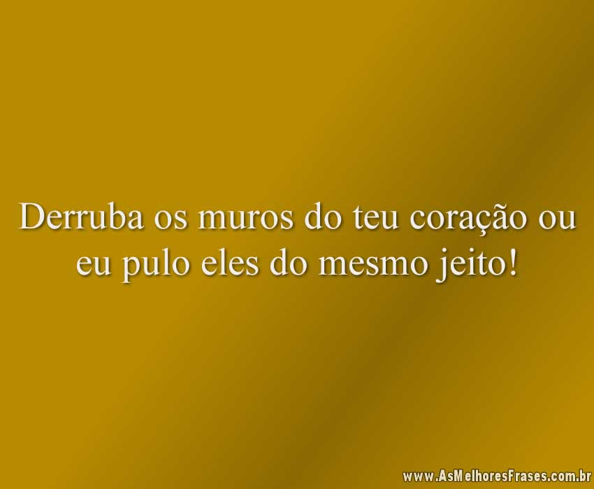 Derruba os muros do teu coração ou eu pulo eles do mesmo jeito!