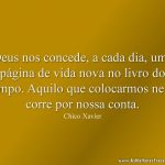 Deus nos concede, a cada dia, uma página de vida nova no livro do tempo. Aquilo que colocarmos nela, corre por nossa conta.