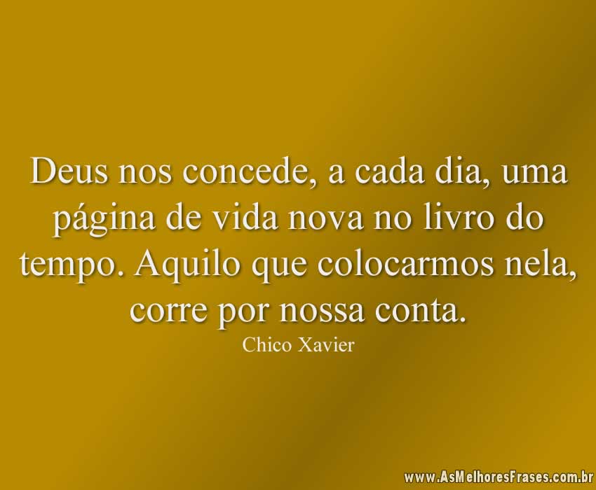 Deus nos concede, a cada dia, uma página de vida nova no livro do tempo. Aquilo que colocarmos nela, corre por nossa conta.